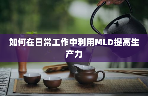 如何在日常工作中利用MLD提高生产力