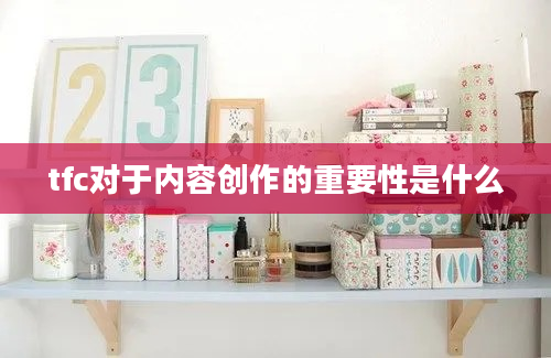 tfc对于内容创作的重要性是什么