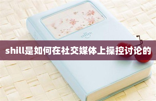 shill是如何在社交媒体上操控讨论的