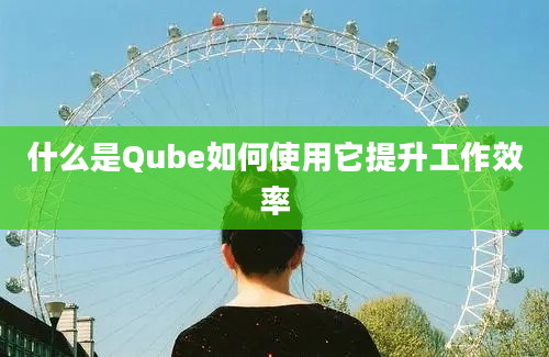 什么是Qube如何使用它提升工作效率