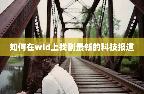 如何在wld上找到最新的科技报道