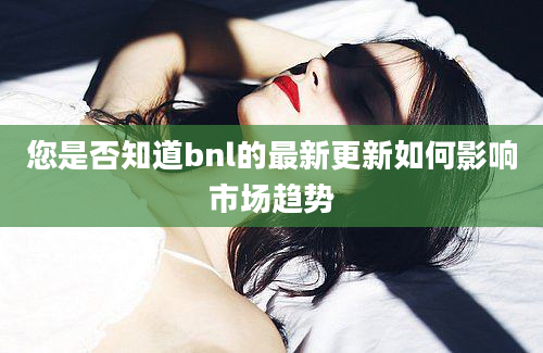 您是否知道bnl的最新更新如何影响市场趋势