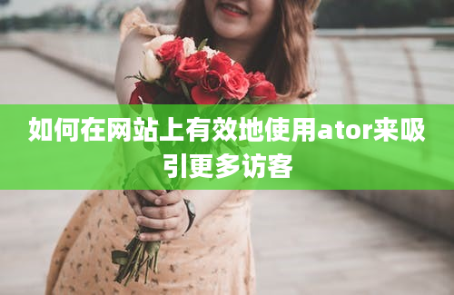 如何在网站上有效地使用ator来吸引更多访客