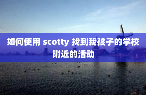 如何使用 scotty 找到我孩子的学校附近的活动