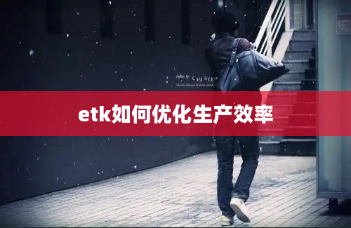 etk如何优化生产效率