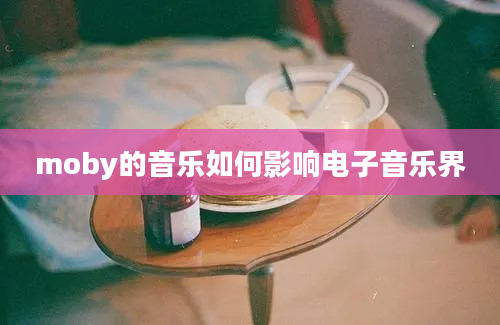 moby的音乐如何影响电子音乐界