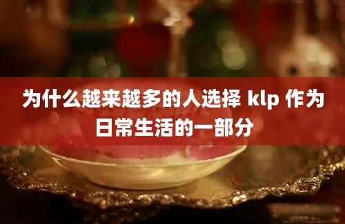 为什么越来越多的人选择 klp 作为日常生活的一部分