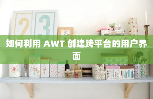 如何利用 AWT 创建跨平台的用户界面