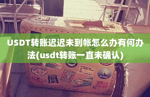 USDT转账迟迟未到帐怎么办有何办法(usdt转账一直未确认)