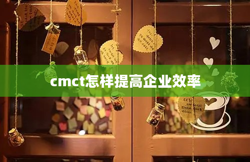 cmct怎样提高企业效率