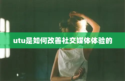 utu是如何改善社交媒体体验的