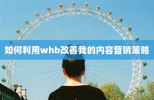 如何利用whb改善我的内容营销策略