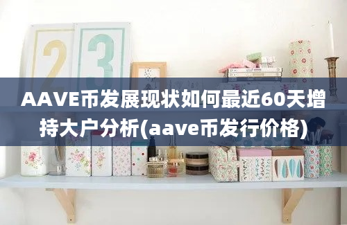 AAVE币发展现状如何最近60天增持大户分析(aave币发行价格)