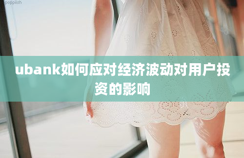 ubank如何应对经济波动对用户投资的影响