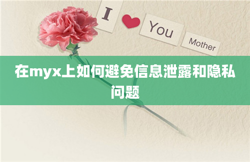 在myx上如何避免信息泄露和隐私问题