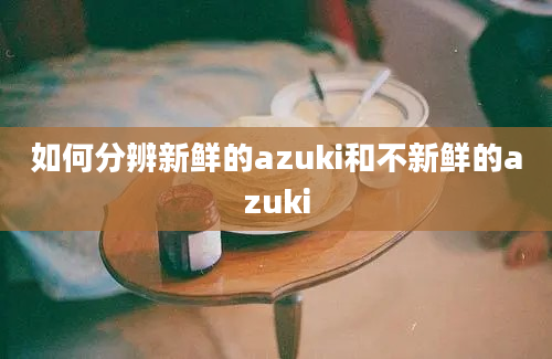 如何分辨新鲜的azuki和不新鲜的azuki