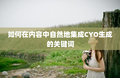 如何在内容中自然地集成CYO生成的关键词