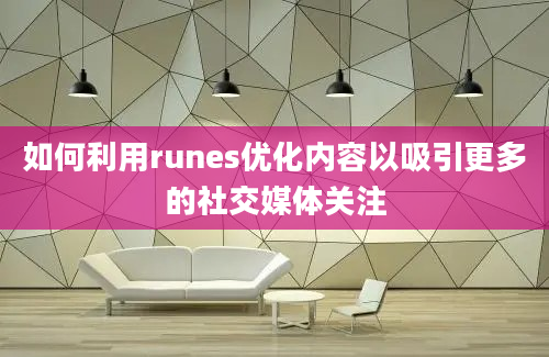 如何利用runes优化内容以吸引更多的社交媒体关注