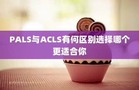 PALS与ACLS有何区别选择哪个更适合你