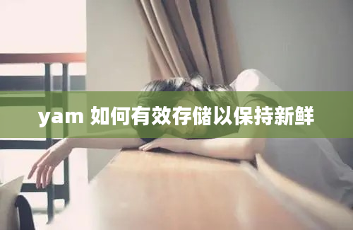 yam 如何有效存储以保持新鲜