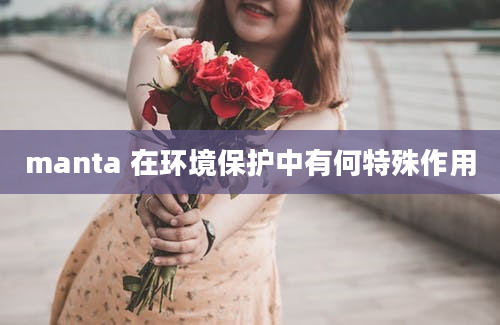 manta 在环境保护中有何特殊作用