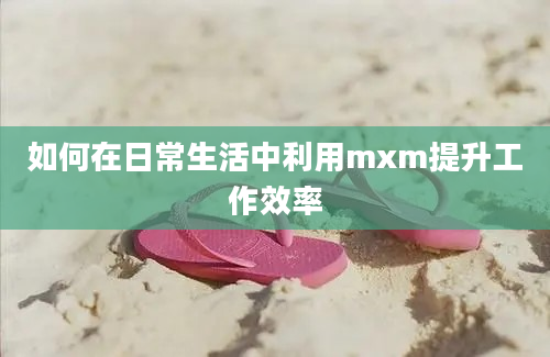 如何在日常生活中利用mxm提升工作效率