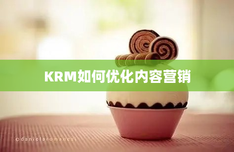 KRM如何优化内容营销