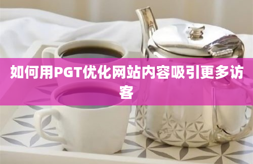 如何用PGT优化网站内容吸引更多访客