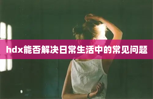 hdx能否解决日常生活中的常见问题