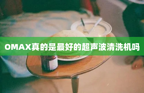 OMAX真的是最好的超声波清洗机吗