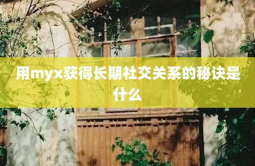 用myx获得长期社交关系的秘诀是什么