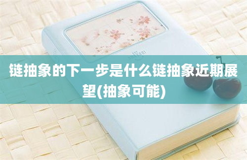 链抽象的下一步是什么链抽象近期展望(抽象可能)