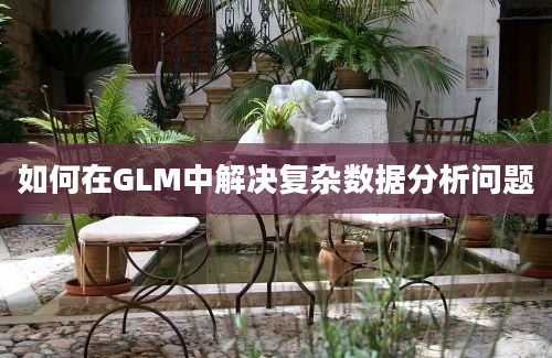 如何在GLM中解决复杂数据分析问题