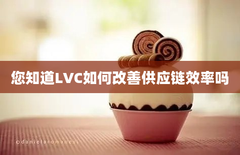 您知道LVC如何改善供应链效率吗