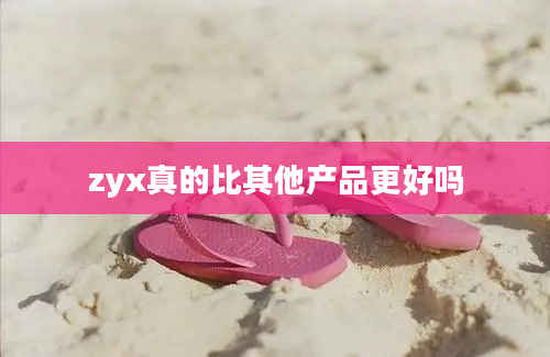 zyx真的比其他产品更好吗