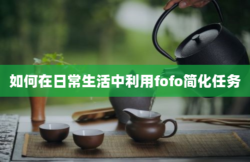 如何在日常生活中利用fofo简化任务