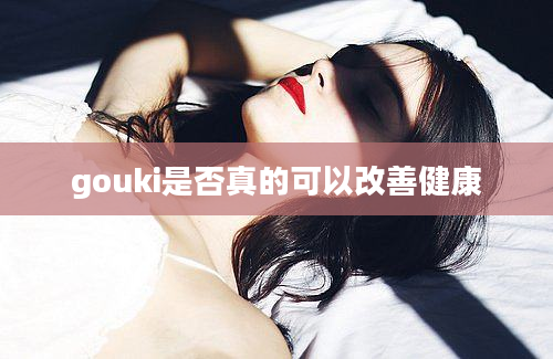 gouki是否真的可以改善健康