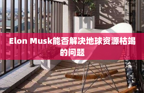 Elon Musk能否解决地球资源枯竭的问题