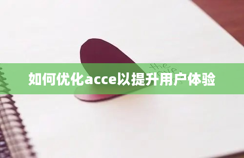 如何优化acce以提升用户体验