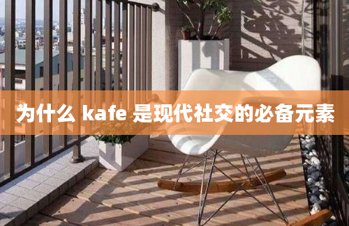 为什么 kafe 是现代社交的必备元素