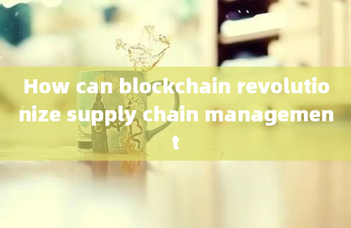 How can blockchain revolutionize supply chain management