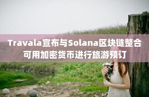 Travala宣布与Solana区块链整合可用加密货币进行旅游预订