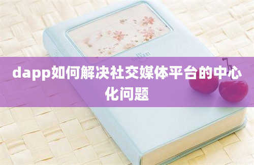 dapp如何解决社交媒体平台的中心化问题