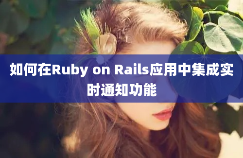 如何在Ruby on Rails应用中集成实时通知功能