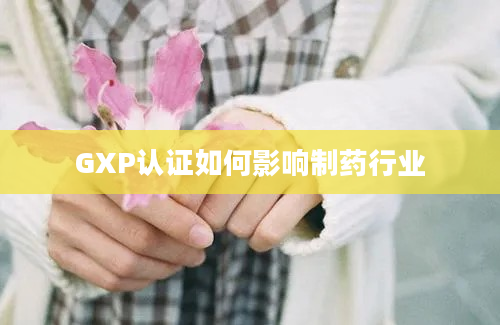 GXP认证如何影响制药行业