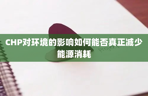 CHP对环境的影响如何能否真正减少能源消耗