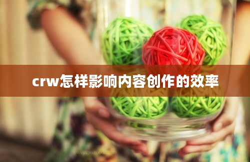 crw怎样影响内容创作的效率