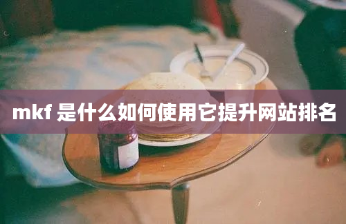 mkf 是什么如何使用它提升网站排名