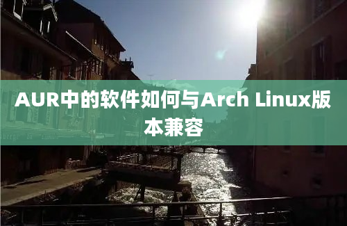 AUR中的软件如何与Arch Linux版本兼容