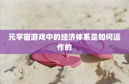 元宇宙游戏中的经济体系是如何运作的